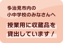 多治見市内の小中学校のみなさんへ 授業用に収蔵品を貸出しています！
