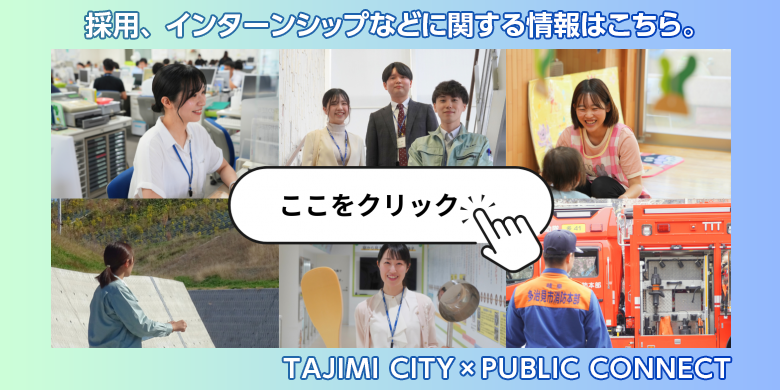 採用、インターンシップなどに関する情報はこちら。 TAJIMI CITY × PUBLIC CONNECT（外部リンク・新しいウィンドウで開きます）
